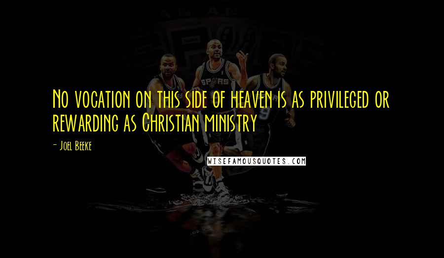 Joel Beeke Quotes: No vocation on this side of heaven is as privileged or rewarding as Christian ministry