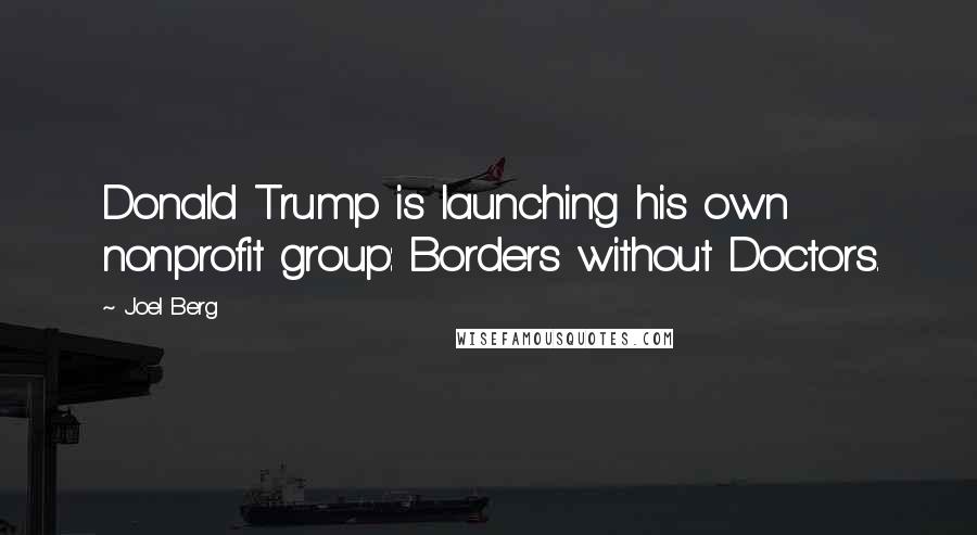 Joel Berg Quotes: Donald Trump is launching his own nonprofit group: Borders without Doctors.