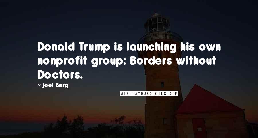 Joel Berg Quotes: Donald Trump is launching his own nonprofit group: Borders without Doctors.