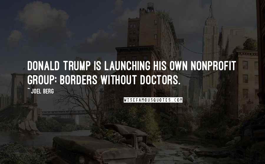 Joel Berg Quotes: Donald Trump is launching his own nonprofit group: Borders without Doctors.