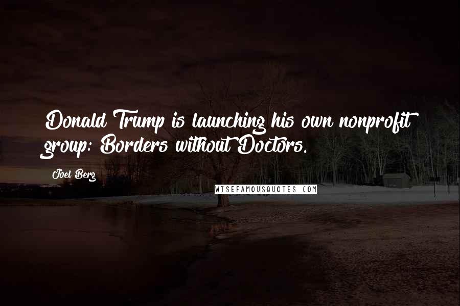 Joel Berg Quotes: Donald Trump is launching his own nonprofit group: Borders without Doctors.