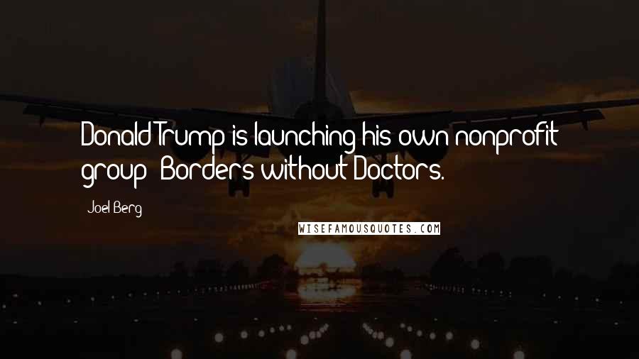 Joel Berg Quotes: Donald Trump is launching his own nonprofit group: Borders without Doctors.