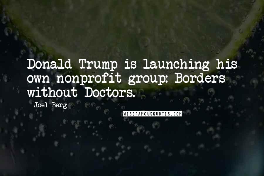 Joel Berg Quotes: Donald Trump is launching his own nonprofit group: Borders without Doctors.