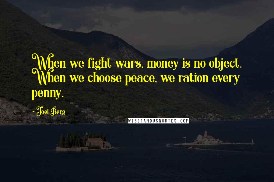 Joel Berg Quotes: When we fight wars, money is no object. When we choose peace, we ration every penny.