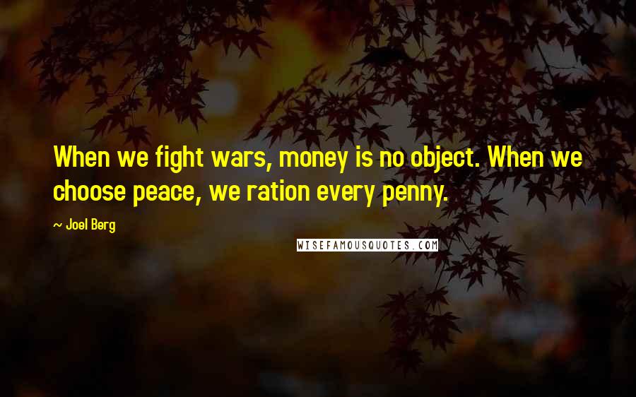 Joel Berg Quotes: When we fight wars, money is no object. When we choose peace, we ration every penny.