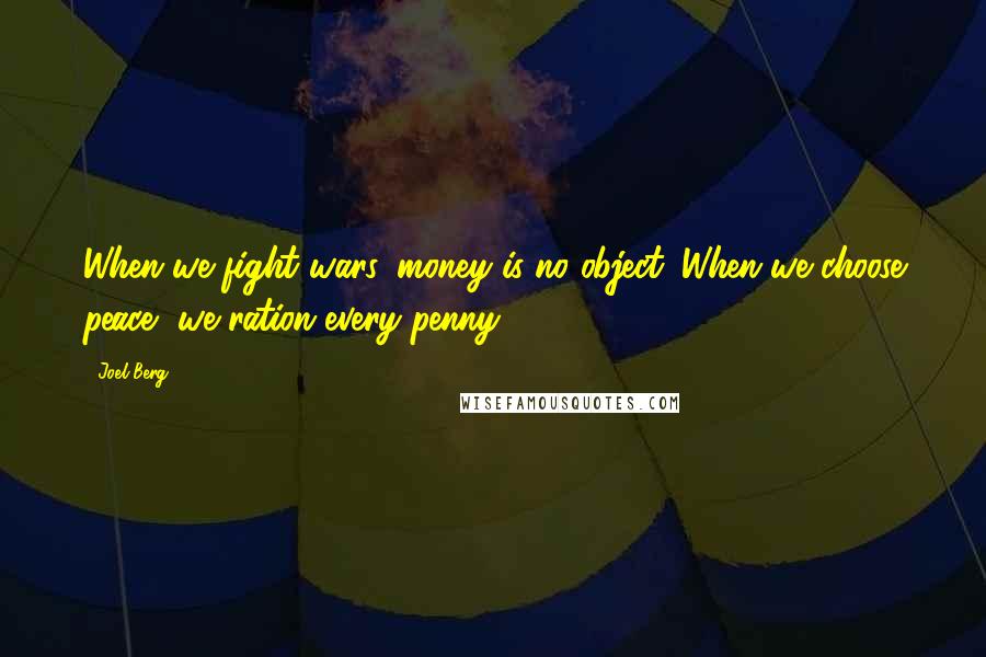 Joel Berg Quotes: When we fight wars, money is no object. When we choose peace, we ration every penny.