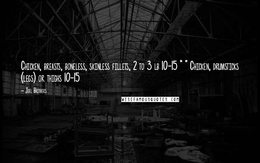 Joel Brothers Quotes: Chicken, breasts, boneless, skinless fillets, 2 to 3 lb 10-15 " " Chicken, drumsticks (legs) or thighs 10-15