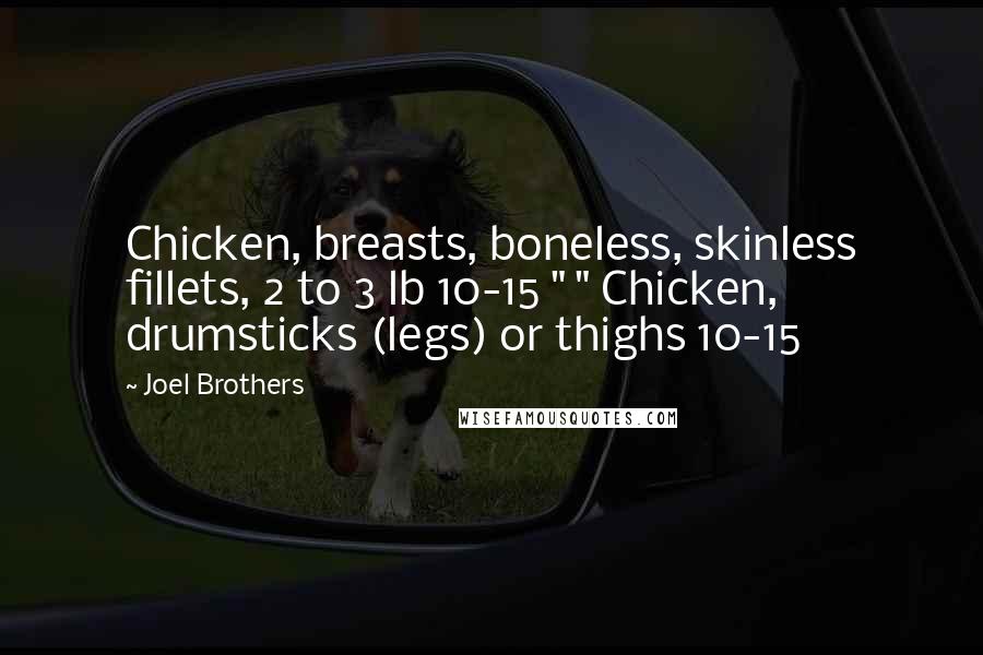 Joel Brothers Quotes: Chicken, breasts, boneless, skinless fillets, 2 to 3 lb 10-15 " " Chicken, drumsticks (legs) or thighs 10-15