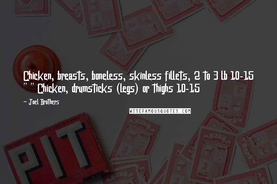 Joel Brothers Quotes: Chicken, breasts, boneless, skinless fillets, 2 to 3 lb 10-15 " " Chicken, drumsticks (legs) or thighs 10-15