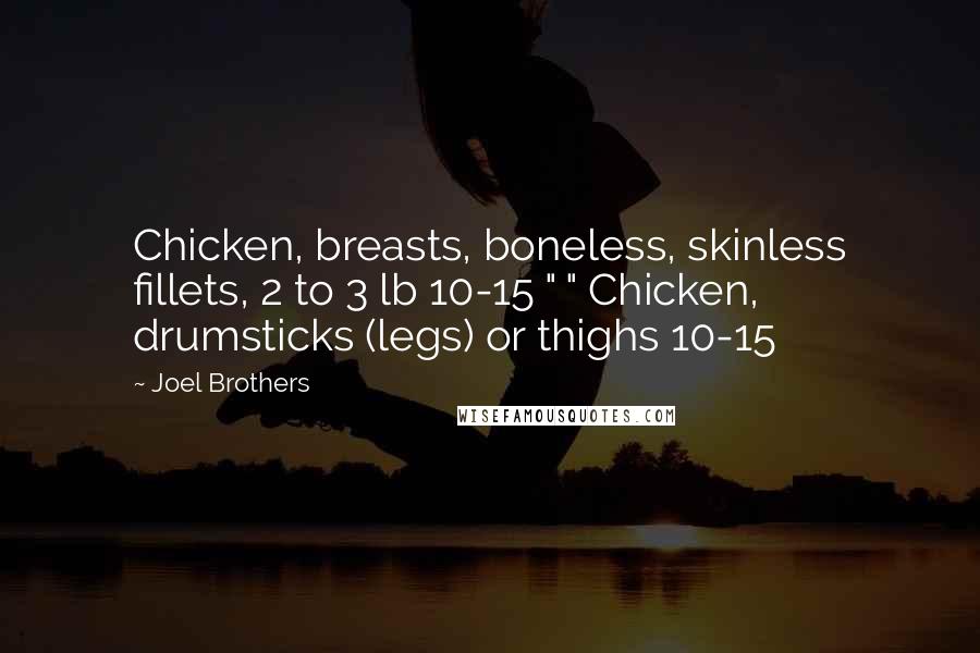 Joel Brothers Quotes: Chicken, breasts, boneless, skinless fillets, 2 to 3 lb 10-15 " " Chicken, drumsticks (legs) or thighs 10-15