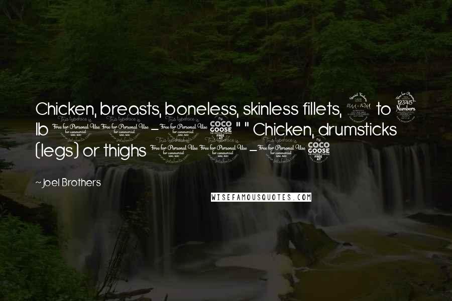 Joel Brothers Quotes: Chicken, breasts, boneless, skinless fillets, 2 to 3 lb 10-15 " " Chicken, drumsticks (legs) or thighs 10-15