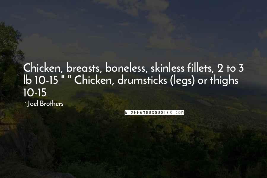 Joel Brothers Quotes: Chicken, breasts, boneless, skinless fillets, 2 to 3 lb 10-15 " " Chicken, drumsticks (legs) or thighs 10-15