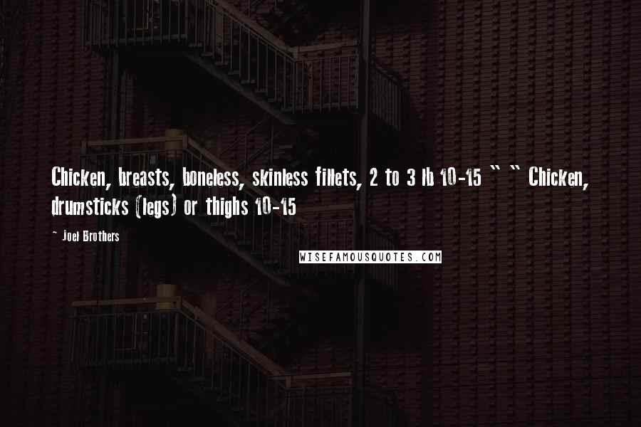 Joel Brothers Quotes: Chicken, breasts, boneless, skinless fillets, 2 to 3 lb 10-15 " " Chicken, drumsticks (legs) or thighs 10-15