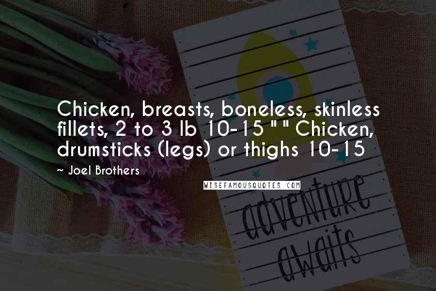 Joel Brothers Quotes: Chicken, breasts, boneless, skinless fillets, 2 to 3 lb 10-15 " " Chicken, drumsticks (legs) or thighs 10-15