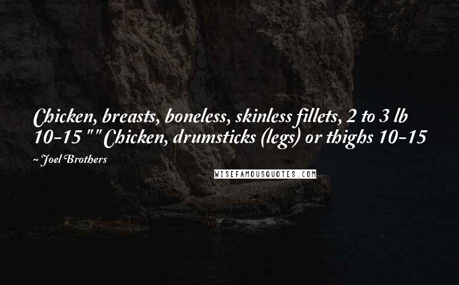 Joel Brothers Quotes: Chicken, breasts, boneless, skinless fillets, 2 to 3 lb 10-15 " " Chicken, drumsticks (legs) or thighs 10-15