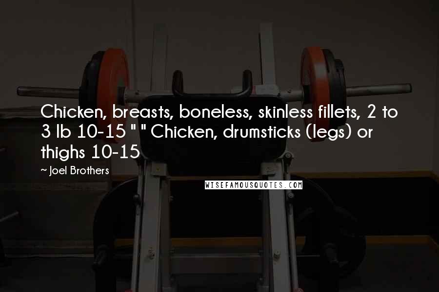 Joel Brothers Quotes: Chicken, breasts, boneless, skinless fillets, 2 to 3 lb 10-15 " " Chicken, drumsticks (legs) or thighs 10-15