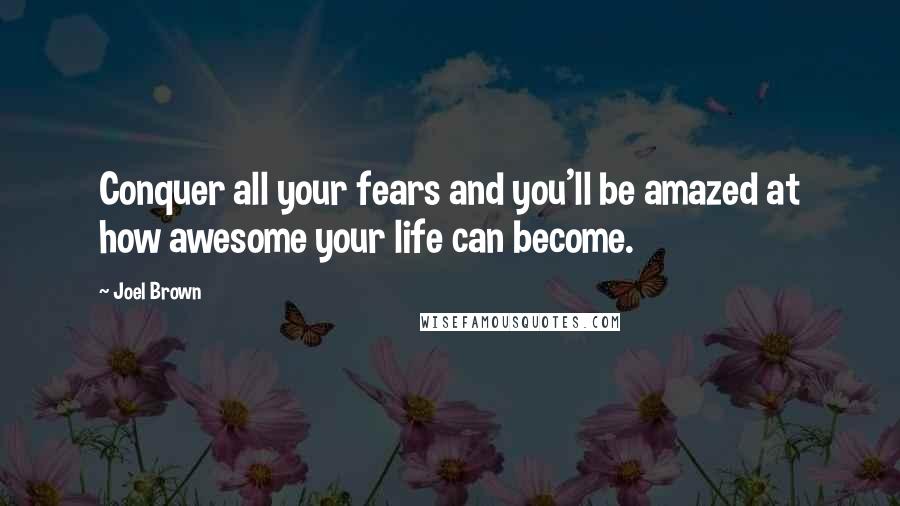 Joel Brown Quotes: Conquer all your fears and you'll be amazed at how awesome your life can become.