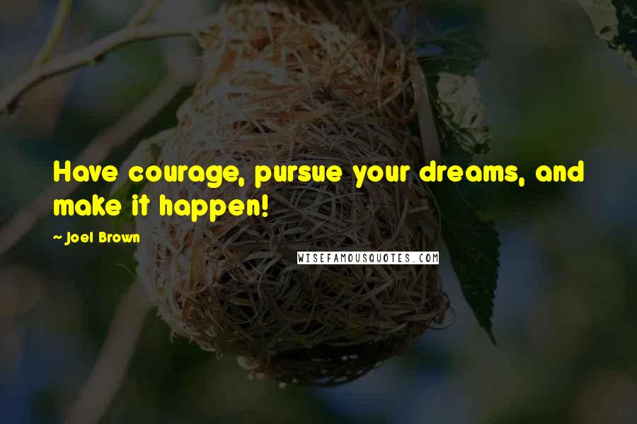 Joel Brown Quotes: Have courage, pursue your dreams, and make it happen!