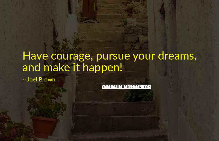 Joel Brown Quotes: Have courage, pursue your dreams, and make it happen!