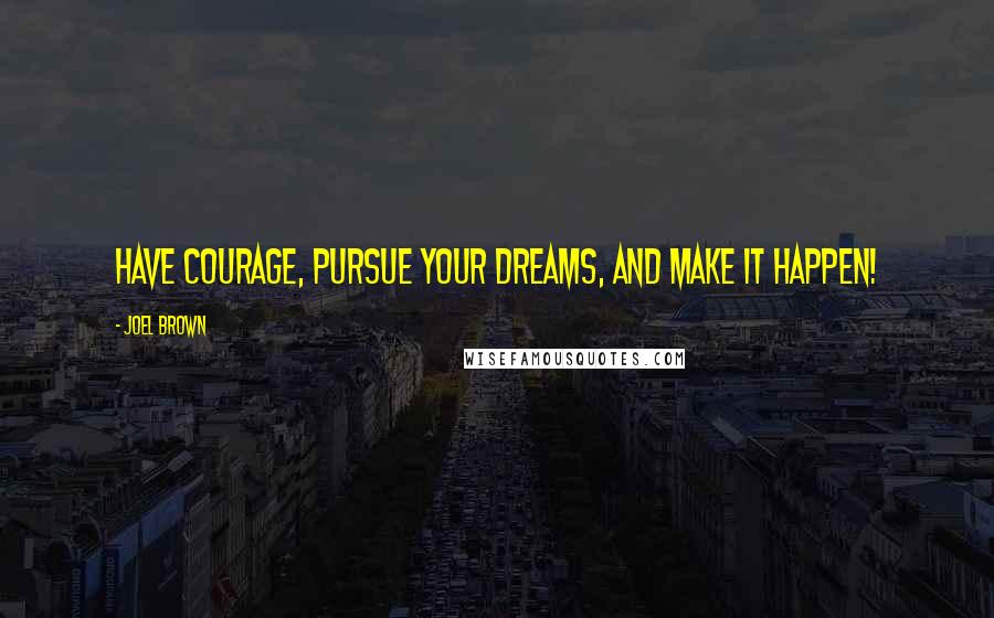 Joel Brown Quotes: Have courage, pursue your dreams, and make it happen!