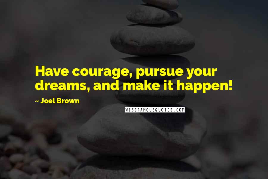 Joel Brown Quotes: Have courage, pursue your dreams, and make it happen!