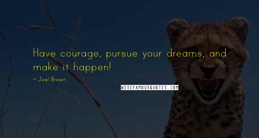 Joel Brown Quotes: Have courage, pursue your dreams, and make it happen!