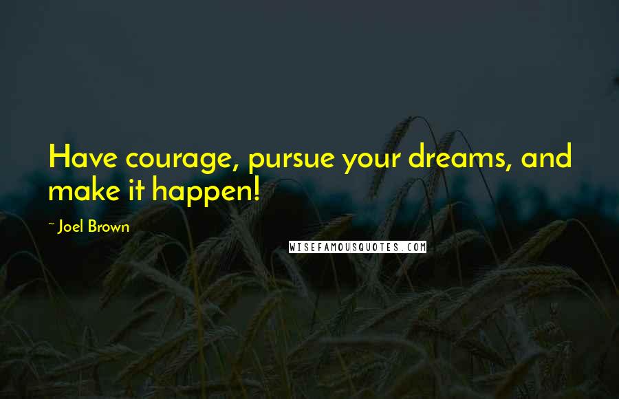 Joel Brown Quotes: Have courage, pursue your dreams, and make it happen!