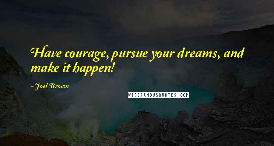 Joel Brown Quotes: Have courage, pursue your dreams, and make it happen!