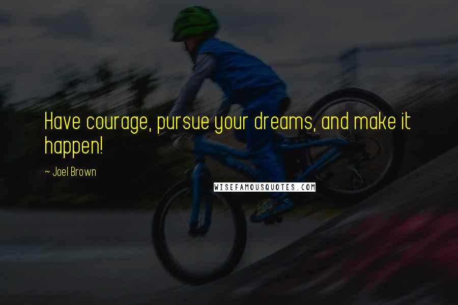 Joel Brown Quotes: Have courage, pursue your dreams, and make it happen!