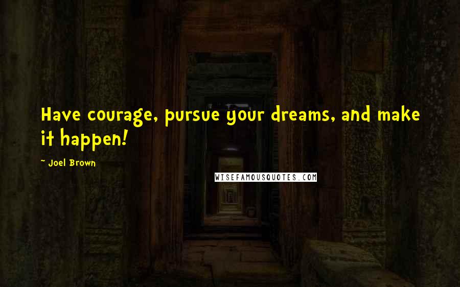 Joel Brown Quotes: Have courage, pursue your dreams, and make it happen!