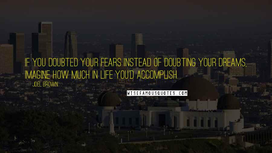 Joel Brown Quotes: If you doubted your fears instead of doubting your dreams, imagine how much in life you'd accomplish.