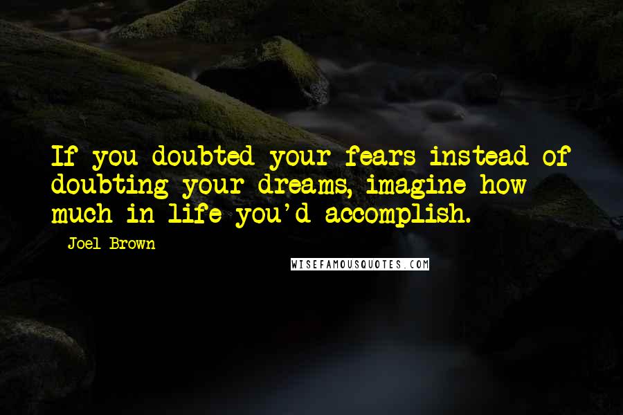 Joel Brown Quotes: If you doubted your fears instead of doubting your dreams, imagine how much in life you'd accomplish.
