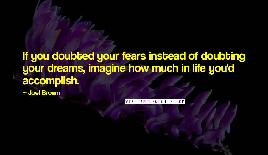 Joel Brown Quotes: If you doubted your fears instead of doubting your dreams, imagine how much in life you'd accomplish.