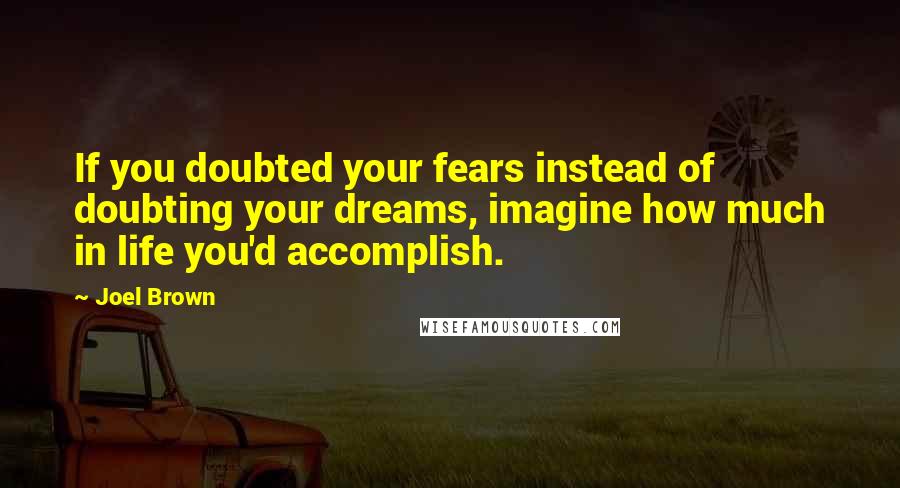 Joel Brown Quotes: If you doubted your fears instead of doubting your dreams, imagine how much in life you'd accomplish.