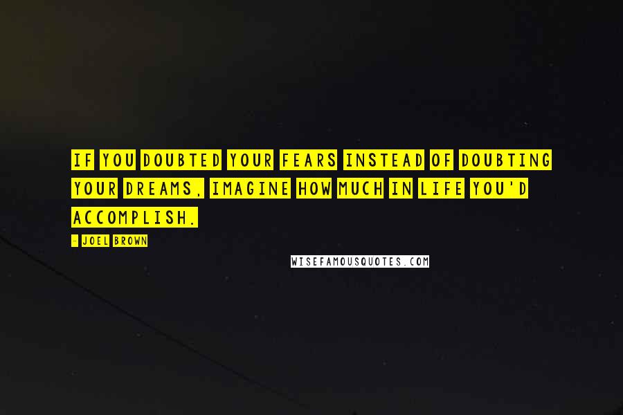 Joel Brown Quotes: If you doubted your fears instead of doubting your dreams, imagine how much in life you'd accomplish.