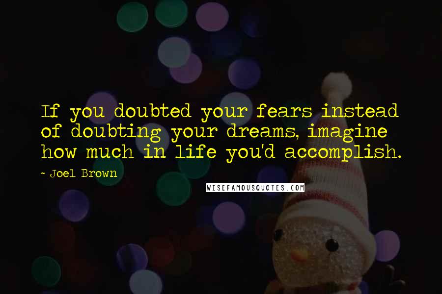 Joel Brown Quotes: If you doubted your fears instead of doubting your dreams, imagine how much in life you'd accomplish.