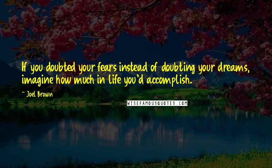 Joel Brown Quotes: If you doubted your fears instead of doubting your dreams, imagine how much in life you'd accomplish.