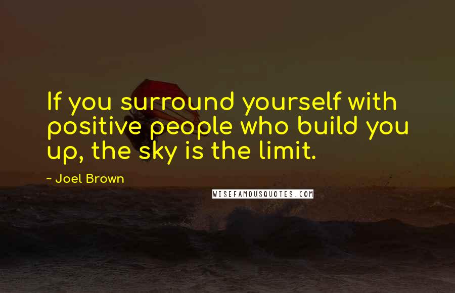 Joel Brown Quotes: If you surround yourself with positive people who build you up, the sky is the limit.