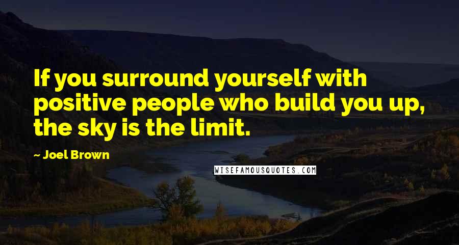 Joel Brown Quotes: If you surround yourself with positive people who build you up, the sky is the limit.