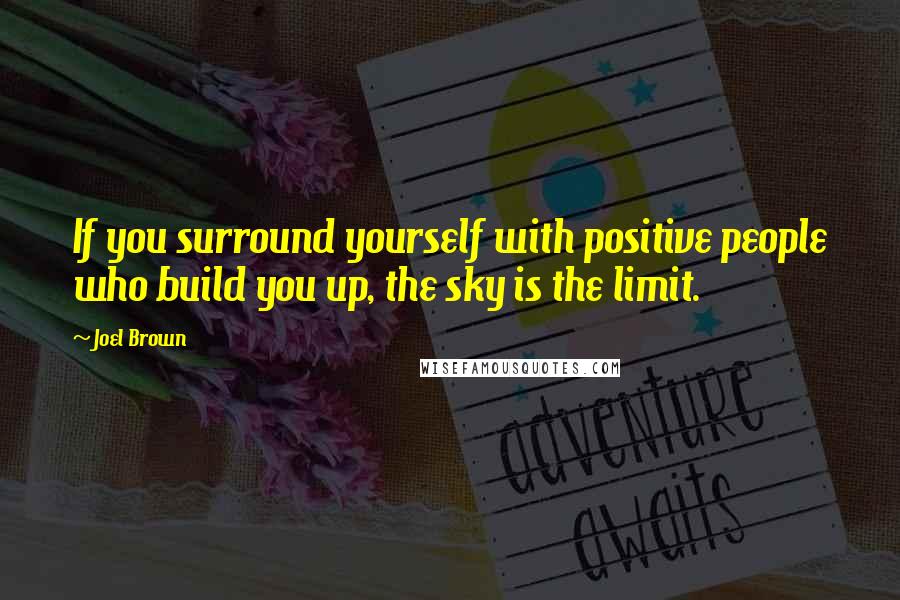 Joel Brown Quotes: If you surround yourself with positive people who build you up, the sky is the limit.