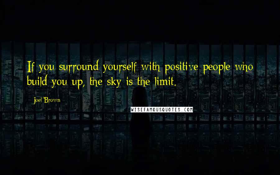 Joel Brown Quotes: If you surround yourself with positive people who build you up, the sky is the limit.