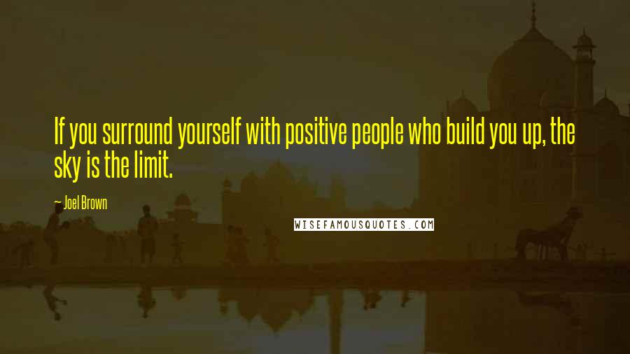 Joel Brown Quotes: If you surround yourself with positive people who build you up, the sky is the limit.