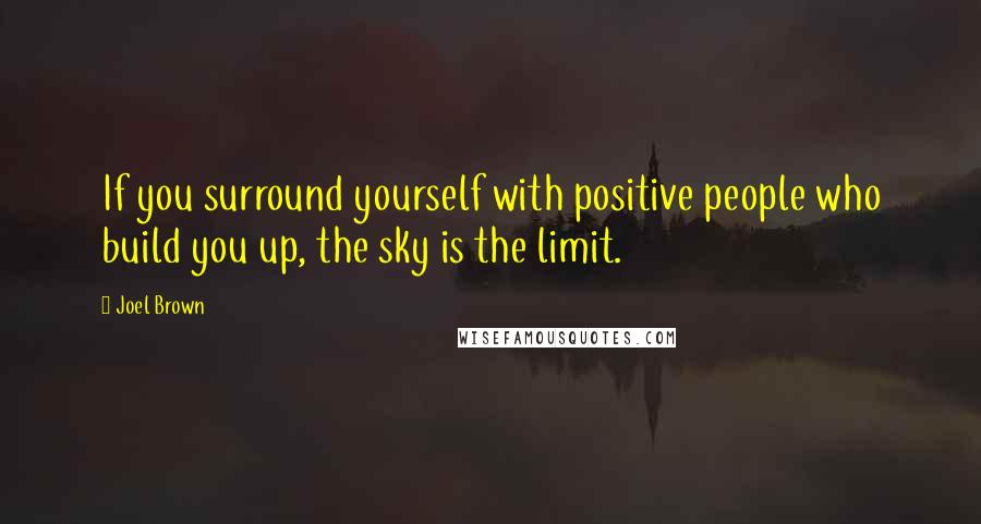 Joel Brown Quotes: If you surround yourself with positive people who build you up, the sky is the limit.