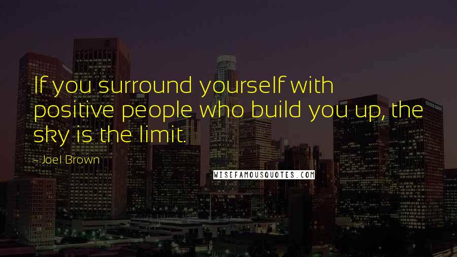 Joel Brown Quotes: If you surround yourself with positive people who build you up, the sky is the limit.