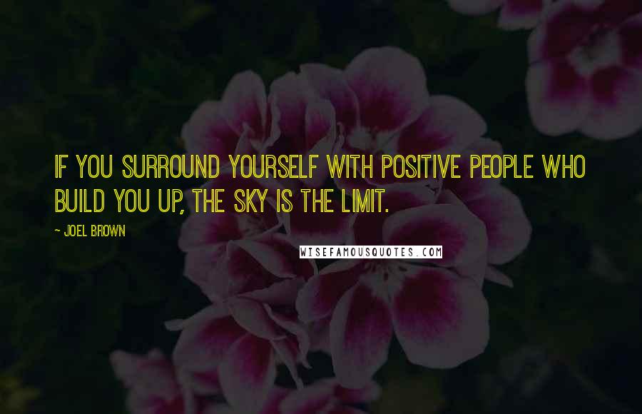 Joel Brown Quotes: If you surround yourself with positive people who build you up, the sky is the limit.