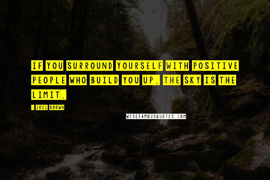 Joel Brown Quotes: If you surround yourself with positive people who build you up, the sky is the limit.