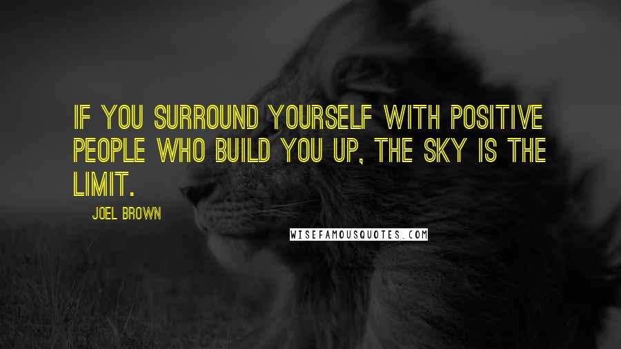 Joel Brown Quotes: If you surround yourself with positive people who build you up, the sky is the limit.