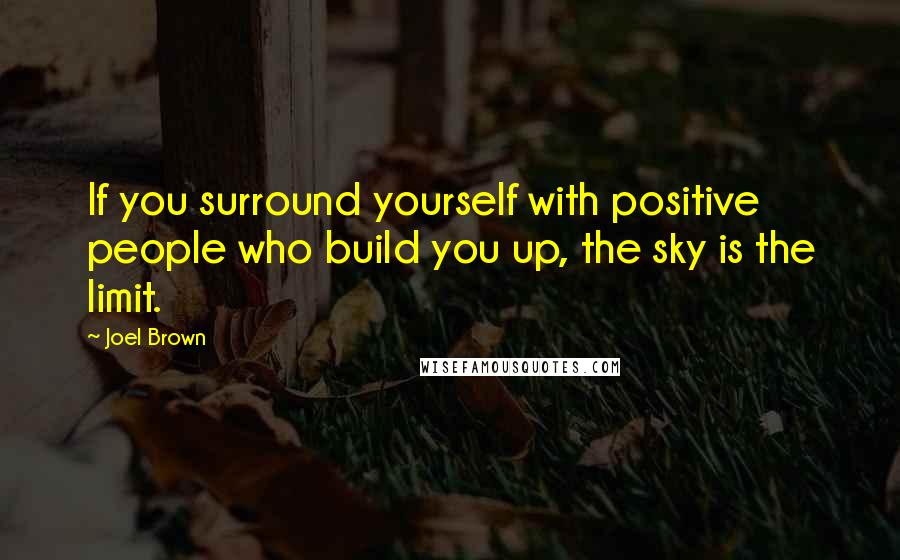 Joel Brown Quotes: If you surround yourself with positive people who build you up, the sky is the limit.