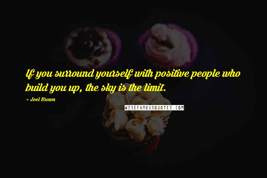 Joel Brown Quotes: If you surround yourself with positive people who build you up, the sky is the limit.