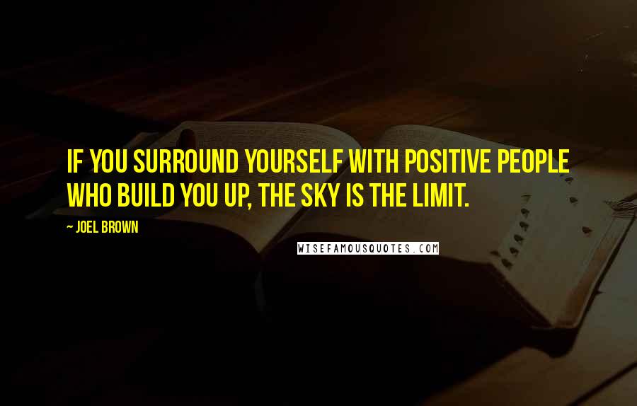 Joel Brown Quotes: If you surround yourself with positive people who build you up, the sky is the limit.